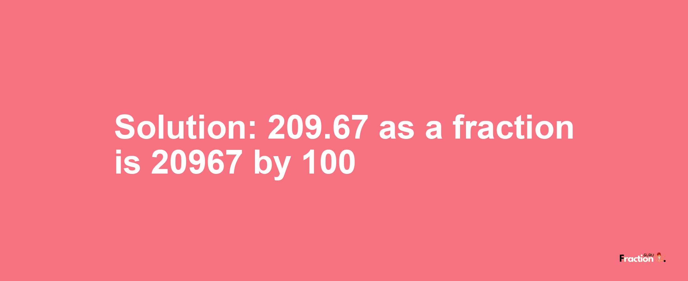 Solution:209.67 as a fraction is 20967/100